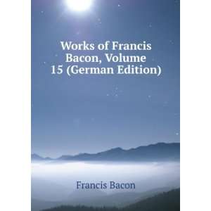   Works of Francis Bacon, Volume 15 (German Edition) Francis Bacon