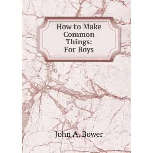  How to Make Common Things For Boys John A. Bower Books