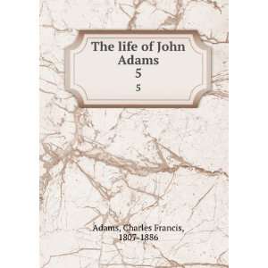    The life of John Adams. 5 Charles Francis, 1807 1886 Adams Books