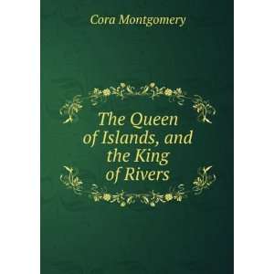   The Queen of Islands, and the King of Rivers Cora Montgomery Books
