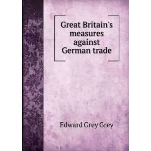   Great Britains measures against German trade Edward Grey Grey Books
