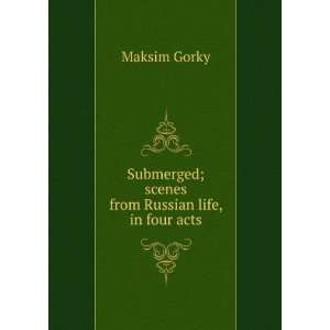  Submerged; scenes from Russian life, in four acts Maksim Gorky Books