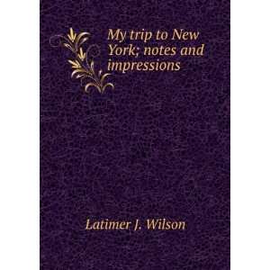   My trip to New York; notes and impressions Latimer J. Wilson Books