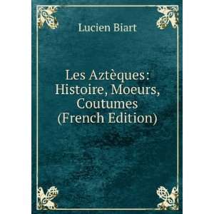  Les AztÃ¨ques Histoire, Moeurs, Coutumes (French 