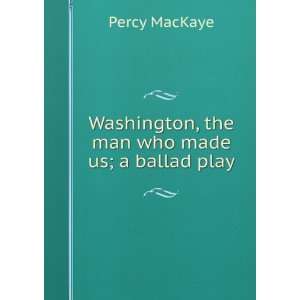   Washington, the man who made us; a ballad play Percy MacKaye Books