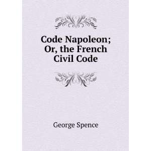  Code Napoleon; Or, the French Civil Code George Spence 