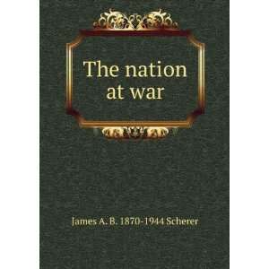  The nation at war James A. B. 1870 1944 Scherer Books