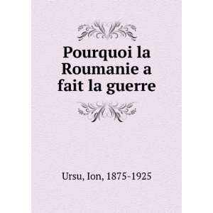  Pourquoi la Roumanie a fait la guerre Ion, 1875 1925 Ursu 