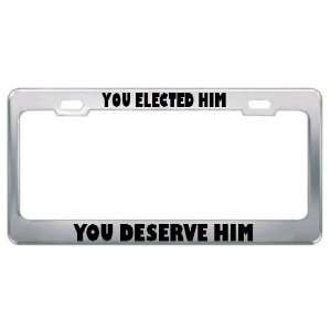 You Elected Him You Deserve Him Political Metal License Plate Frame 