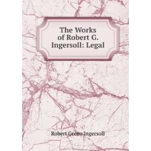   The Works of Robert G. Ingersoll Legal Robert Green Ingersoll Books