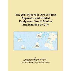 The 2011 Report on Arc Welding Apparatus and Related Equipment World 